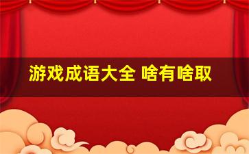 游戏成语大全 啥有啥取